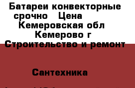 Батареи конвекторные срочно › Цена ­ 4 000 - Кемеровская обл., Кемерово г. Строительство и ремонт » Сантехника   